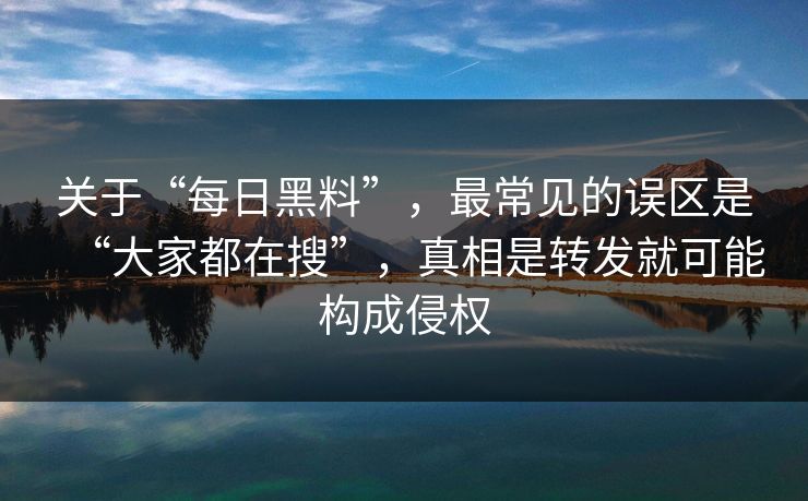 关于“每日黑料”,最常见的误区是“大家都在搜”,真相是转发就可能构成侵权