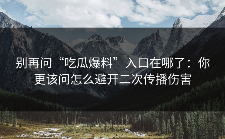 别再问“吃瓜爆料”入口在哪了:你更该问怎么避开二次传播伤害 别再问“吃瓜爆料”入口在哪了:你更该问怎么避开二次传播伤害