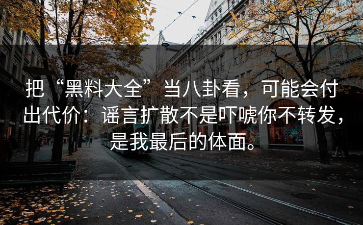 把“黑料大全”当八卦看，可能会付出代价：谣言扩散不是吓唬你不转发，是我最后的体面。