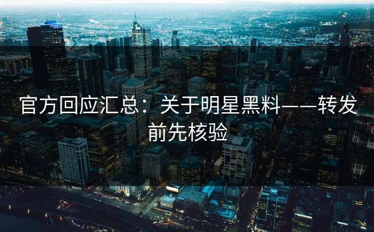 官方回应汇总:关于明星黑料——转发前先核验 官方回应汇总:关于明星黑料——转发前先核验