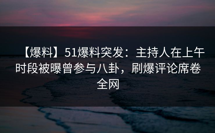 详细阅读:【爆料】51爆料突发:主持人在上午时段被曝曾参与八卦,刷爆评论席卷全网 【爆料】51爆料突发:主持人在上午时段被曝曾参与八卦,刷爆评论席卷全网