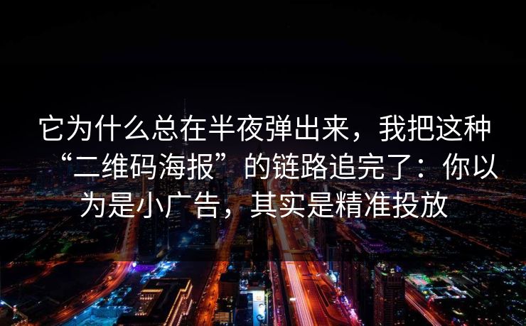 详细阅读:它为什么总在半夜弹出来,我把这种“二维码海报”的链路追完了:你以为是小广告,其实是精准投放 它为什么总在半夜弹出来,我把这种“二维码海报”的链路追完了:你以为是小广告,其实是精准投放