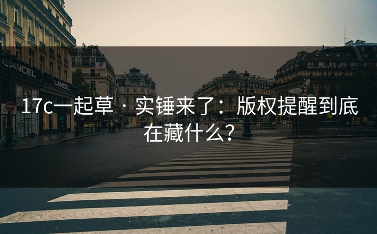 详细阅读:17c一起草 · 实锤来了:版权提醒到底在藏什么? 17c一起草 · 实锤来了:版权提醒到底在藏什么?