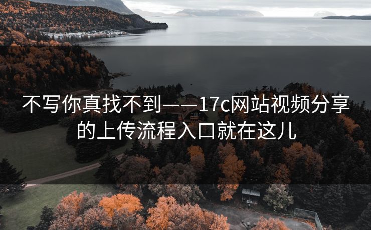 详细阅读:不写你真找不到——17c网站视频分享的上传流程入口就在这儿 不写你真找不到——17c网站视频分享的上传流程入口就在这儿
