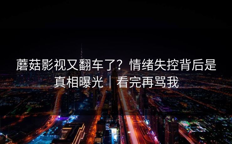 详细阅读:蘑菇影视又翻车了?情绪失控背后是真相曝光|看完再骂我 蘑菇影视又翻车了?情绪失控背后是真相曝光|看完再骂我